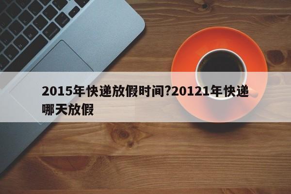2015年快递放假时间?20121年快递哪天放假
