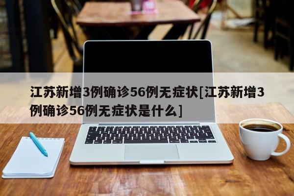江苏新增3例确诊56例无症状[江苏新增3例确诊56例无症状是什么]