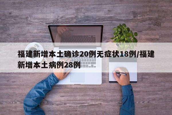 福建新增本土确诊20例无症状18例/福建新增本土病例28例