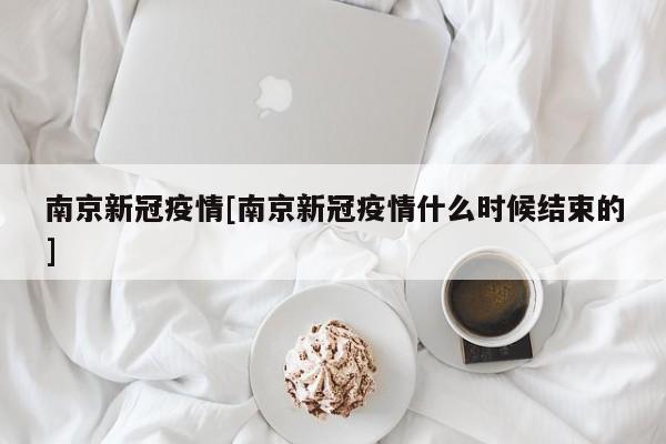 南京新冠疫情[南京新冠疫情什么时候结束的]