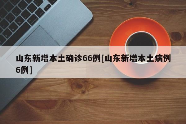 山东新增本土确诊66例[山东新增本土病例6例]