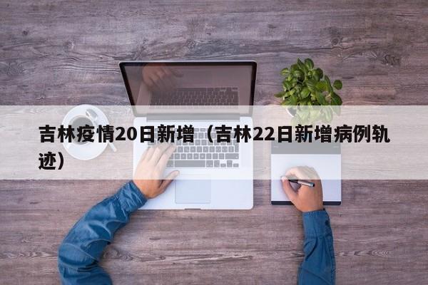 吉林疫情20日新增(吉林22日新增病例轨迹)