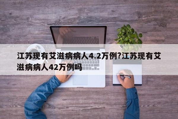 江苏现有艾滋病病人4.2万例?江苏现有艾滋病病人42万例吗