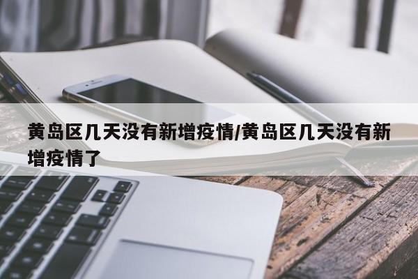 黄岛区几天没有新增疫情/黄岛区几天没有新增疫情了