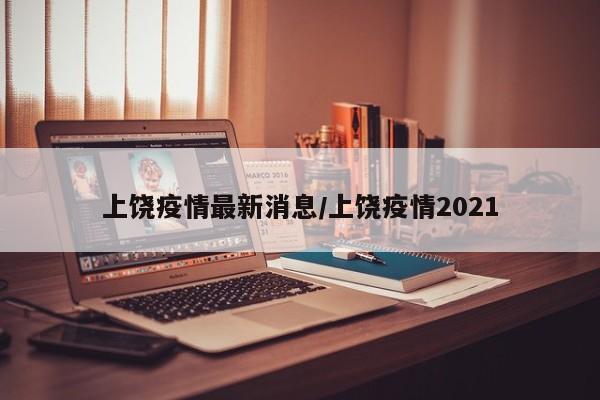 上饶疫情最新消息/上饶疫情2021