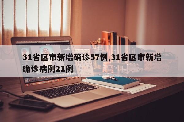31省区市新增确诊57例,31省区市新增确诊病例21例
