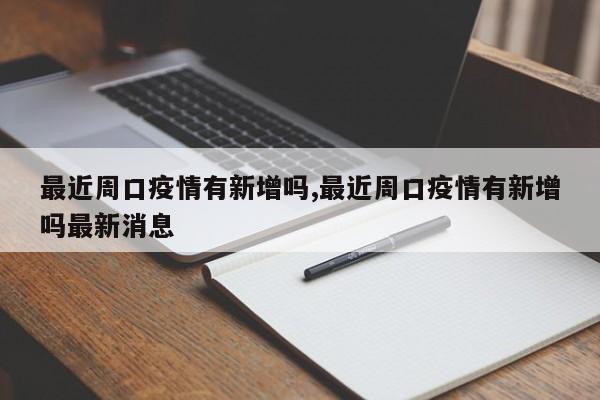 最近周口疫情有新增吗,最近周口疫情有新增吗最新消息