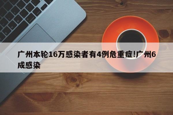 广州本轮16万感染者有4例危重症!广州6成感染