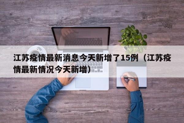江苏疫情最新消息今天新增了15例（江苏疫情最新情况今天新增）