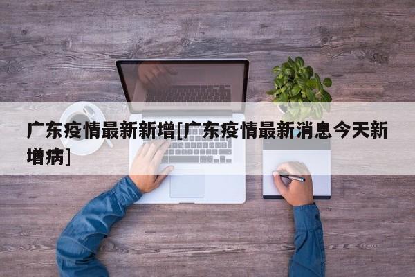 广东疫情最新新增[广东疫情最新消息今天新增病]