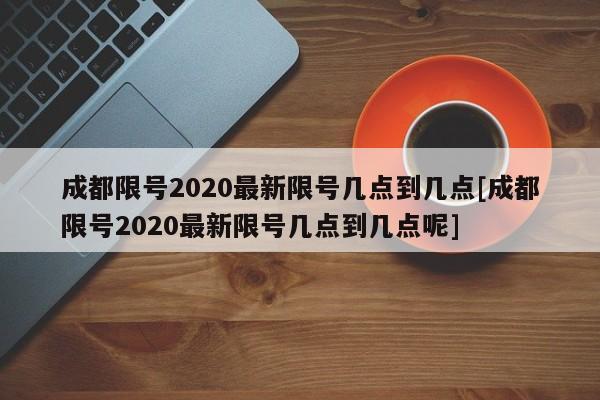 成都限号2020最新限号几点到几点[成都限号2020最新限号几点到几点呢]