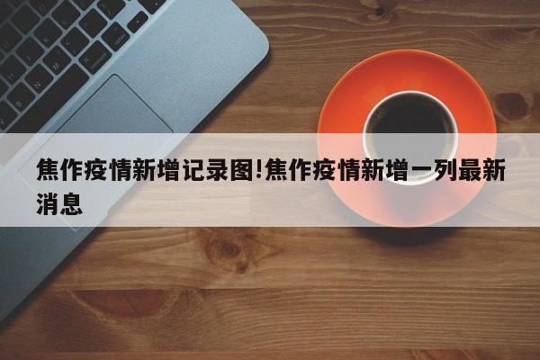 焦作疫情新增记录图!焦作疫情新增一列最新消息
