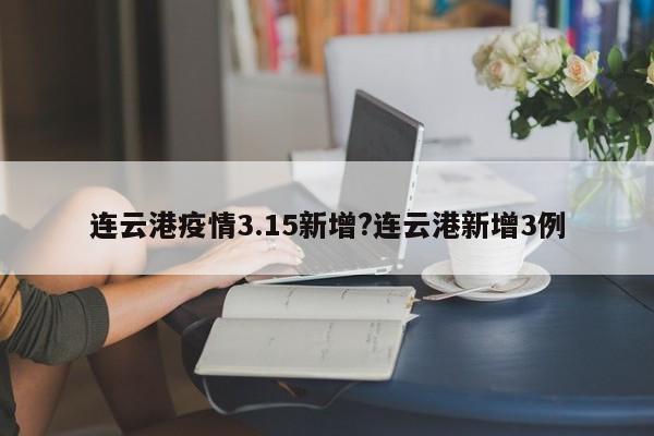 连云港疫情3.15新增?连云港新增3例