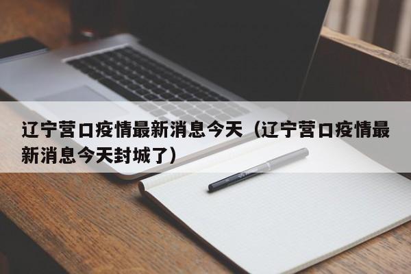 辽宁营口疫情最新消息今天(辽宁营口疫情最新消息今天封城了)