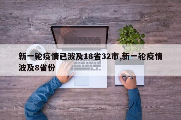 新一轮疫情已波及18省32市,新一轮疫情波及8省份