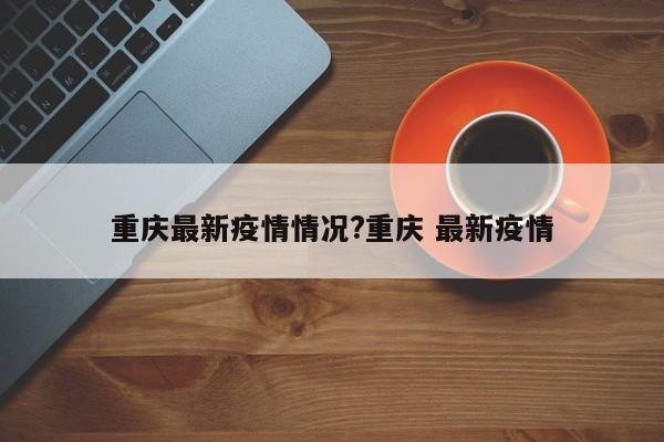 重庆最新疫情情况?重庆 最新疫情