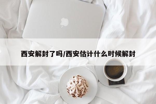西安解封了吗/西安估计什么时候解封