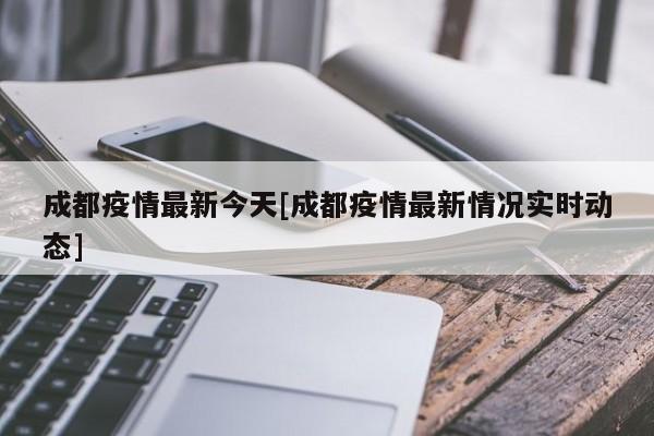成都疫情最新今天[成都疫情最新情况实时动态]