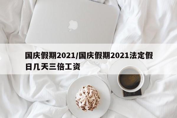 国庆假期2021/国庆假期2021法定假日几天三倍工资