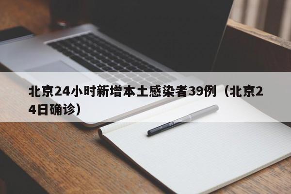 北京24小时新增本土感染者39例（北京24日确诊）