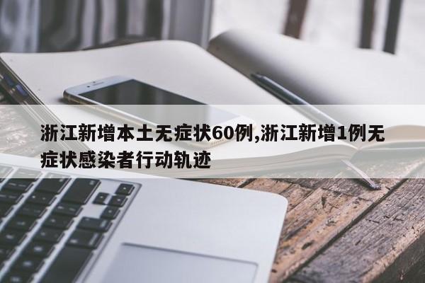 浙江新增本土无症状60例,浙江新增1例无症状感染者行动轨迹