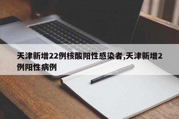 天津新增22例核酸阳性感染者,天津新增2例阳性病例