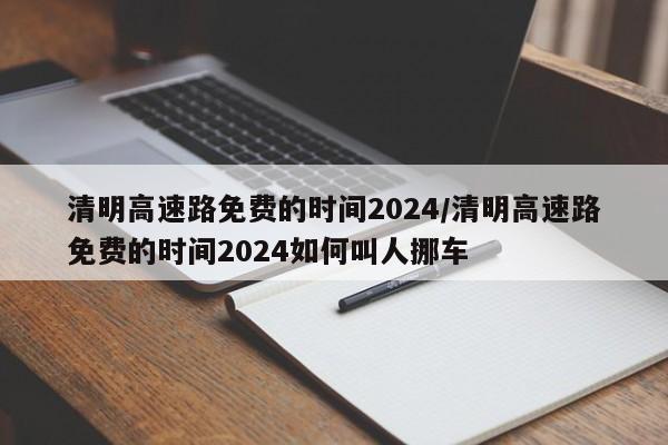清明高速路免费的时间2024/清明高速路免费的时间2024如何叫人挪车