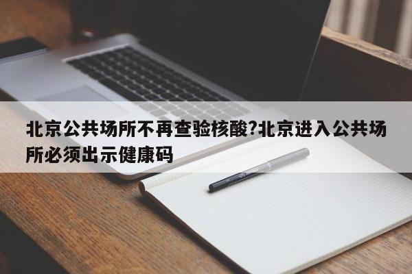 北京公共场所不再查验核酸?北京进入公共场所必须出示健康码