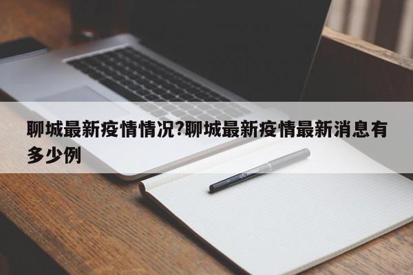 聊城最新疫情情况?聊城最新疫情最新消息有多少例