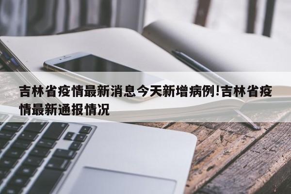 吉林省疫情最新消息今天新增病例!吉林省疫情最新通报情况