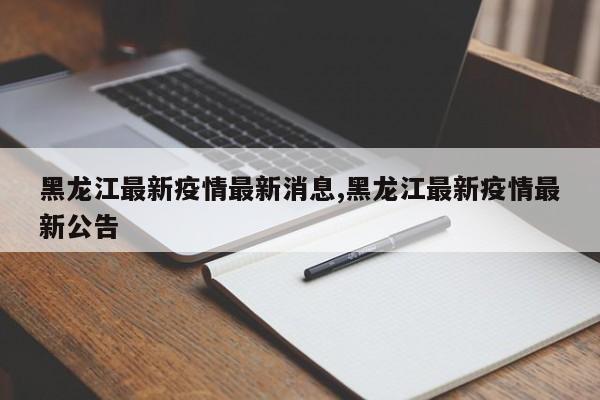 黑龙江最新疫情最新消息,黑龙江最新疫情最新公告