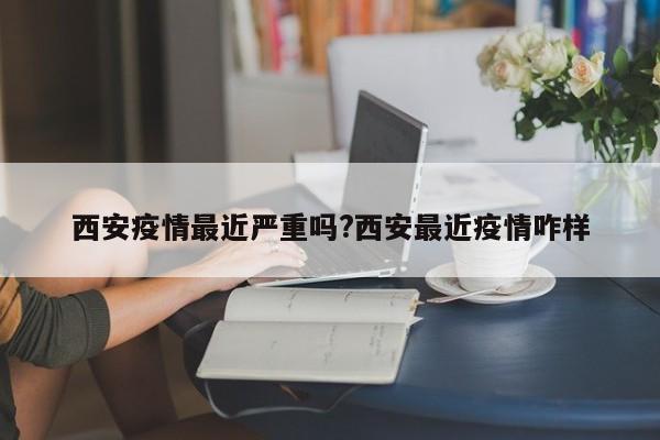 西安疫情最近严重吗?西安最近疫情咋样
