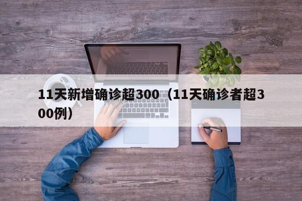 11天新增确诊超300(11天确诊者超300例)