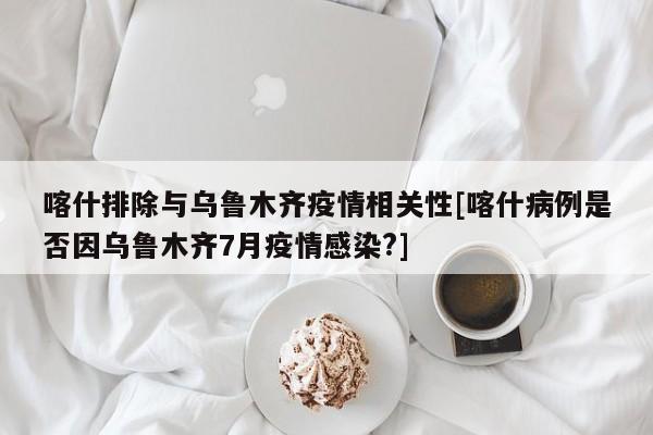 喀什排除与乌鲁木齐疫情相关性[喀什病例是否因乌鲁木齐7月疫情感染?]