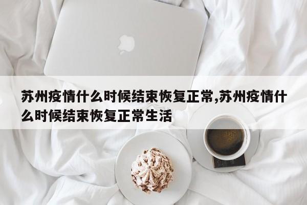 苏州疫情什么时候结束恢复正常,苏州疫情什么时候结束恢复正常生活