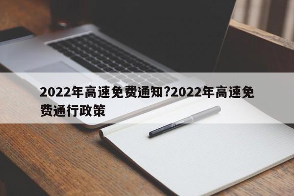 2022年高速免费通知?2022年高速免费通行政策
