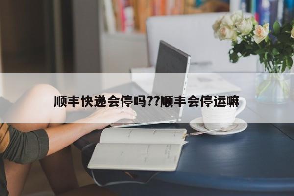 顺丰快递会停吗??顺丰会停运嘛